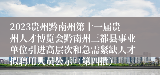 2023贵州黔南州第十一届贵州人才博览会黔南州三都县事业单位引进高层次和急需紧缺人才拟聘用人员公示（第四批）