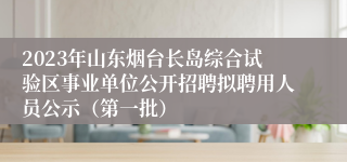 2023年山东烟台长岛综合试验区事业单位公开招聘拟聘用人员公示（第一批）