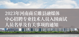 2023年河南商丘睢县融媒体中心招聘专业技术人员入围面试人员名单及有关事项的通知