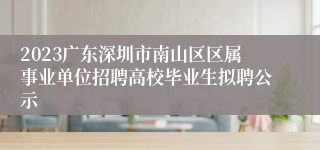 2023广东深圳市南山区区属事业单位招聘高校毕业生拟聘公示