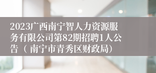 2023广西南宁智人力资源服务有限公司第82期招聘1人公告（ 南宁市青秀区财政局）