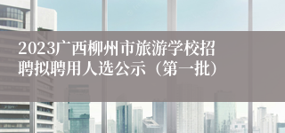 2023广西柳州市旅游学校招聘拟聘用人选公示（第一批）