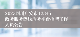 2023四川广安市12345政务服务热线话务平台招聘工作人员公告