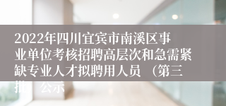 2022年四川宜宾市南溪区事业单位考核招聘高层次和急需紧缺专业人才拟聘用人员 （第三批）公示