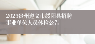 2023贵州遵义市绥阳县招聘事业单位人员体检公告