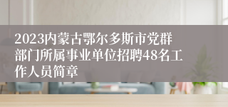 2023内蒙古鄂尔多斯市党群部门所属事业单位招聘48名工作人员简章