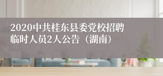 2020中共桂东县委党校招聘临时人员2人公告（湖南）