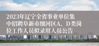 2023年辽宁全省事业单位集中招聘阜新市细河区A、D类岗位工作人员拟录用人员公告