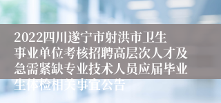 2022四川遂宁市射洪市卫生事业单位考核招聘高层次人才及急需紧缺专业技术人员应届毕业生体检相关事宜公告