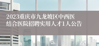 2023重庆市九龙坡区中西医结合医院招聘实用人才1人公告