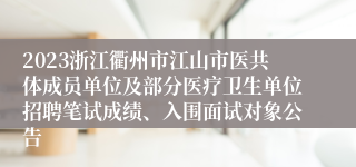 2023浙江衢州市江山市医共体成员单位及部分医疗卫生单位招聘笔试成绩、入围面试对象公告