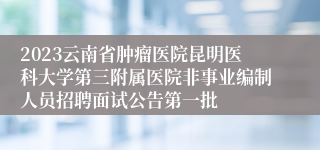 2023云南省肿瘤医院昆明医科大学第三附属医院非事业编制人员招聘面试公告第一批