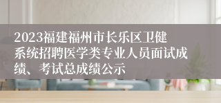 2023福建福州市长乐区卫健系统招聘医学类专业人员面试成绩、考试总成绩公示