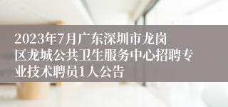 2023年7月广东深圳市龙岗区龙城公共卫生服务中心招聘专业技术聘员1人公告