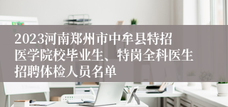 2023河南郑州市中牟县特招医学院校毕业生、特岗全科医生招聘体检人员名单