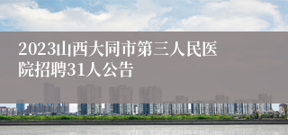 2023山西大同市第三人民医院招聘31人公告