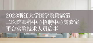 2023浙江大学医学院附属第二医院眼科中心招聘中心实验室平台实验技术人员启事