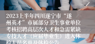 2023上半年四川遂宁市“遂州英才”市属部分卫生事业单位考核招聘高层次人才和急需紧缺专技人才（应届毕业生）进入体检人员名单及体检公告