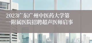 2023广东广州中医药大学第一附属医院招聘超声医师启事