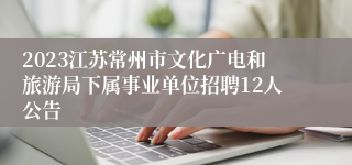 2023江苏常州市文化广电和旅游局下属事业单位招聘12人公告