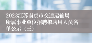 2023江苏南京市交通运输局所属事业单位招聘拟聘用人员名单公示（三）