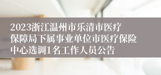 2023浙江温州市乐清市医疗保障局下属事业单位市医疗保险中心选调1名工作人员公告