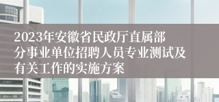 2023年安徽省民政厅直属部分事业单位招聘人员专业测试及有关工作的实施方案