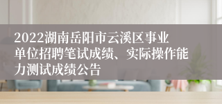 2022湖南岳阳市云溪区事业单位招聘笔试成绩、实际操作能力测试成绩公告