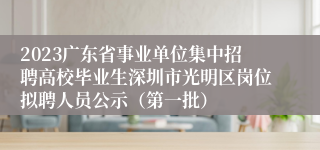 2023广东省事业单位集中招聘高校毕业生深圳市光明区岗位拟聘人员公示（第一批）