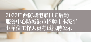 2022广西防城港市机关后勤服务中心防城港市招聘市本级事业单位工作人员考试拟聘公示