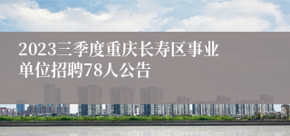 2023三季度重庆长寿区事业单位招聘78人公告