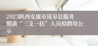 2023陕西安康市岚皋县服务期满“三支一扶”人员拟聘用公示