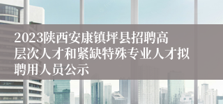 2023陕西安康镇坪县招聘高层次人才和紧缺特殊专业人才拟聘用人员公示