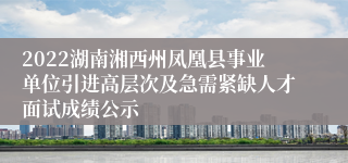 2022湖南湘西州凤凰县事业单位引进高层次及急需紧缺人才面试成绩公示