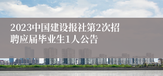 2023中国建设报社第2次招聘应届毕业生1人公告