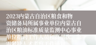 2023内蒙古自治区粮食和物资储备局所属事业单位内蒙古自治区粮油标准质量监测中心事业单位招聘工作人员和高层次、急需紧缺人才考察工作通知