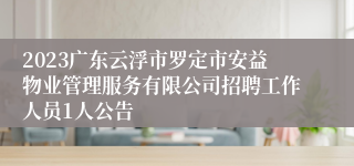 2023广东云浮市罗定市安益物业管理服务有限公司招聘工作人员1人公告