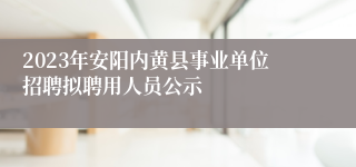 2023年安阳内黄县事业单位招聘拟聘用人员公示