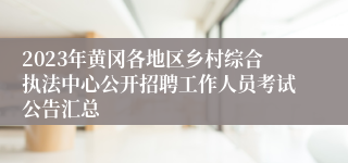 2023年黄冈各地区乡村综合执法中心公开招聘工作人员考试公告汇总