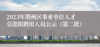 2023年荆州区事业单位人才引进拟聘用人员公示（第二批）