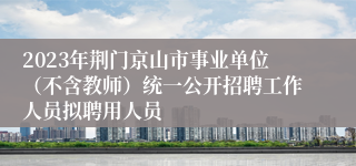 2023年荆门京山市事业单位（不含教师）统一公开招聘工作人员拟聘用人员