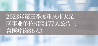 2023年第三季度重庆市大足区事业单位招聘177人公告（含医疗岗86人）