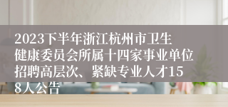 2023下半年浙江杭州市卫生健康委员会所属十四家事业单位招聘高层次、紧缺专业人才158人公告