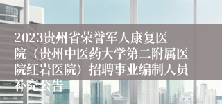 2023贵州省荣誉军人康复医院（贵州中医药大学第二附属医院红岩医院）招聘事业编制人员补充公告