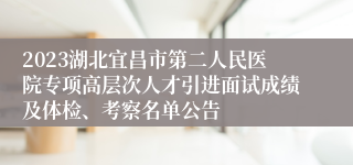 2023湖北宜昌市第二人民医院专项高层次人才引进面试成绩及体检、考察名单公告