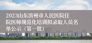 2023山东滨州市人民医院住院医师规范化培训拟录取人员名单公示（第一批）