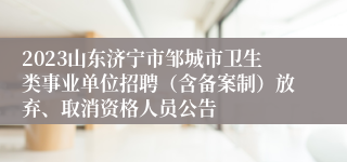 2023山东济宁市邹城市卫生类事业单位招聘（含备案制）放弃、取消资格人员公告