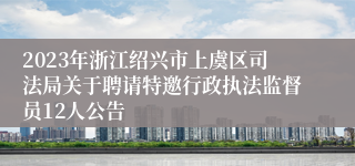 2023年浙江绍兴市上虞区司法局关于聘请特邀行政执法监督员12人公告