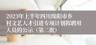 2023年上半年四川绵阳市乡村文艺人才引进专项计划拟聘用人员的公示（第二批）