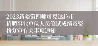 2023新疆第四师可克达拉市招聘事业单位人员笔试成绩及资格复审有关事项通知